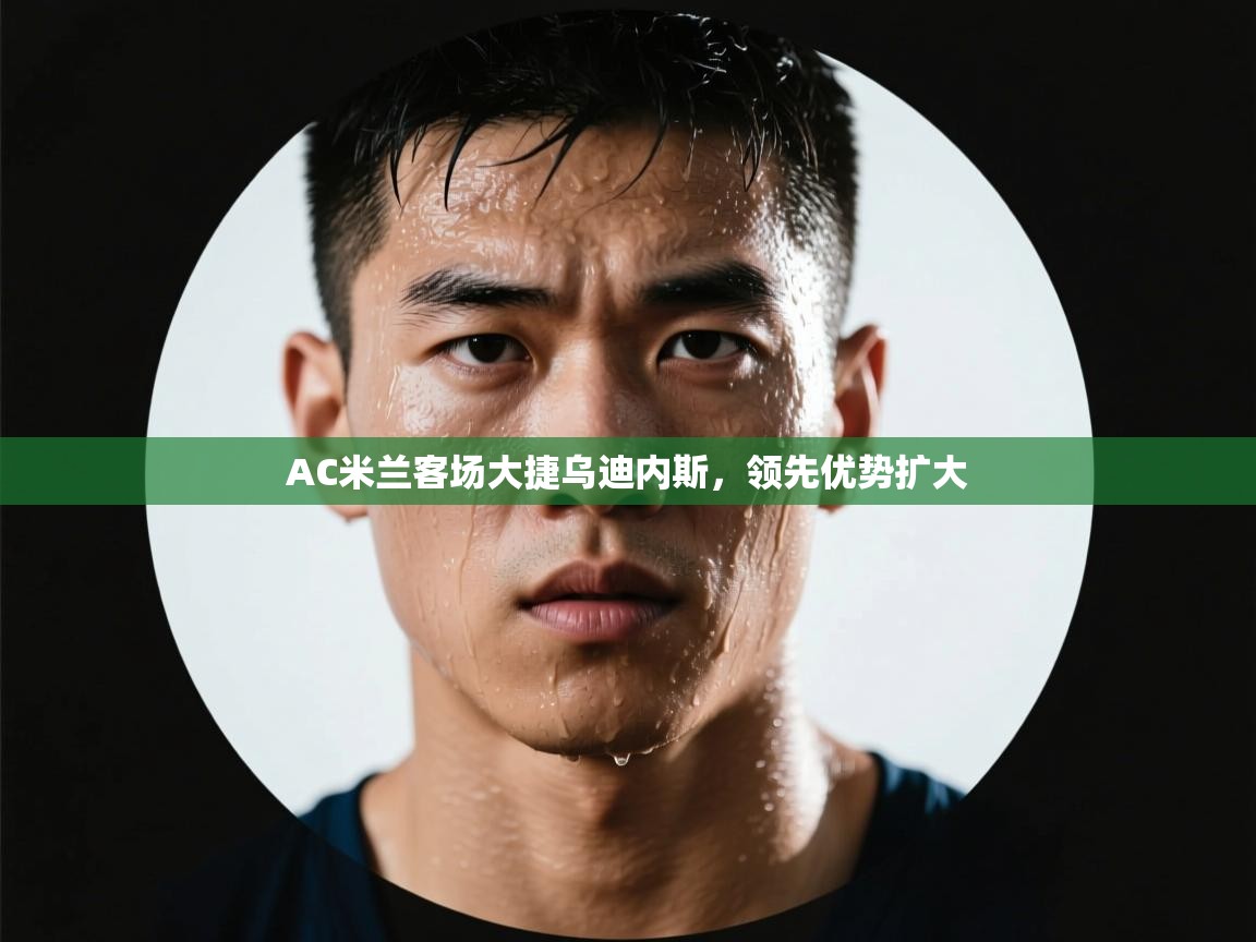 AC米兰客场大捷乌迪内斯,领先优势扩大 第1张